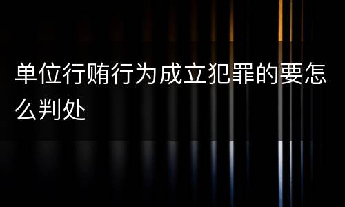 单位行贿行为成立犯罪的要怎么判处