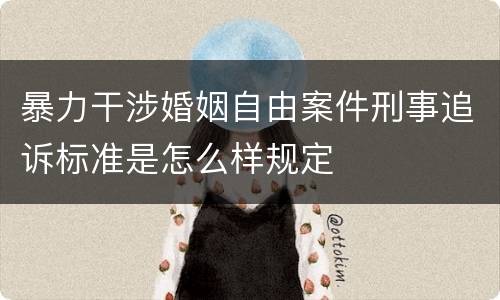 暴力干涉婚姻自由案件刑事追诉标准是怎么样规定