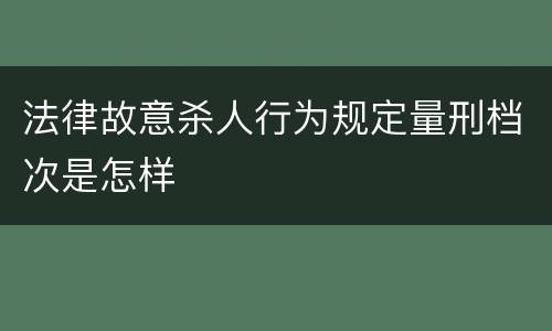 法律故意杀人行为规定量刑档次是怎样