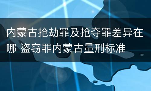 内蒙古抢劫罪及抢夺罪差异在哪 盗窃罪内蒙古量刑标准