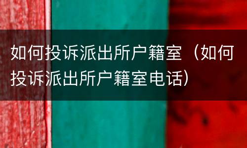 如何投诉派出所户籍室（如何投诉派出所户籍室电话）