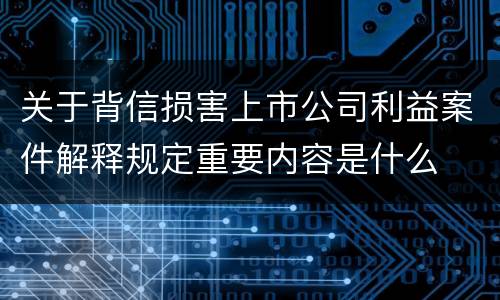关于背信损害上市公司利益案件解释规定重要内容是什么