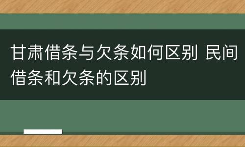 甘肃借条与欠条如何区别 民间借条和欠条的区别
