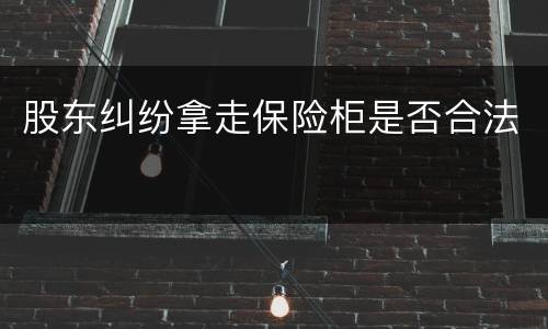 股东纠纷拿走保险柜是否合法