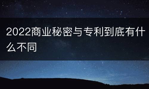 2022商业秘密与专利到底有什么不同