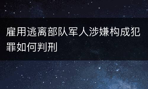 雇用逃离部队军人涉嫌构成犯罪如何判刑