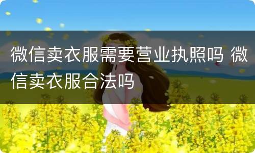 微信卖衣服需要营业执照吗 微信卖衣服合法吗