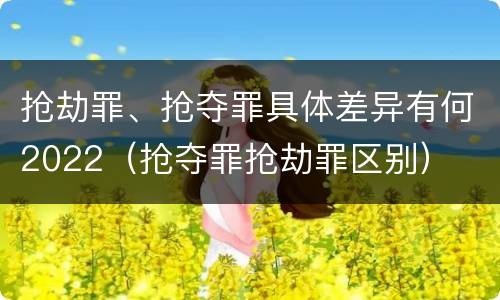 抢劫罪、抢夺罪具体差异有何2022（抢夺罪抢劫罪区别）