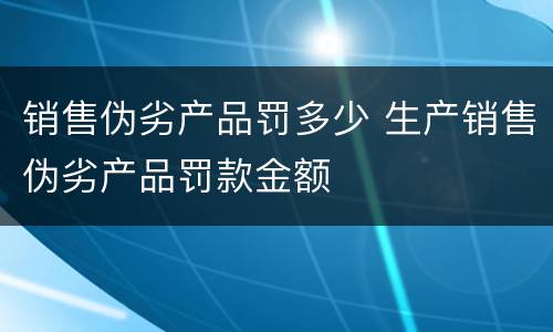 销售伪劣产品罚多少 生产销售伪劣产品罚款金额