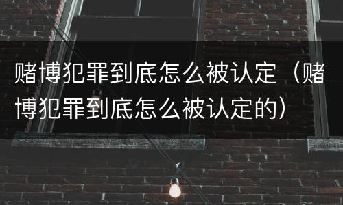 赌博犯罪到底怎么被认定（赌博犯罪到底怎么被认定的）