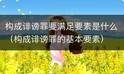 构成诽谤罪要满足要素是什么（构成诽谤罪的基本要素）
