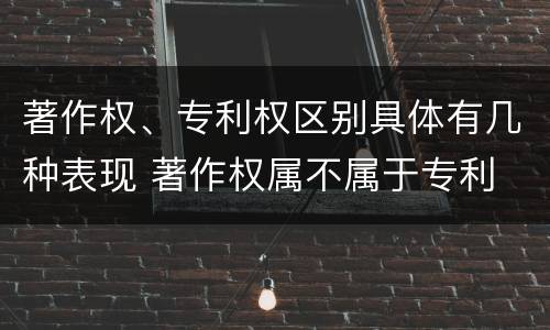 著作权、专利权区别具体有几种表现 著作权属不属于专利