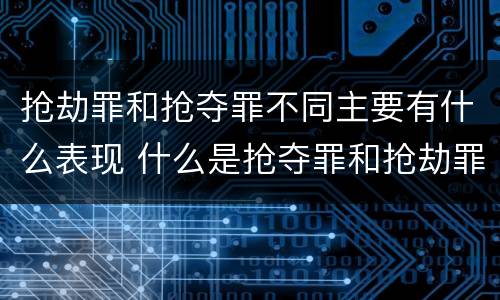 抢劫罪和抢夺罪不同主要有什么表现 什么是抢夺罪和抢劫罪