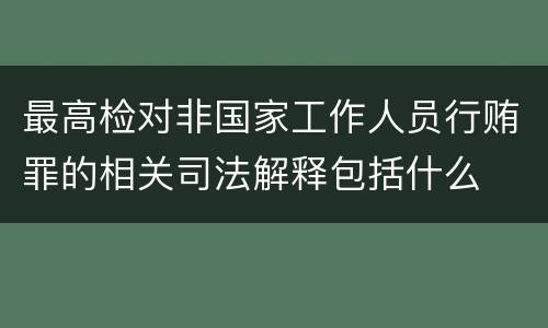最高检对非国家工作人员行贿罪的相关司法解释包括什么