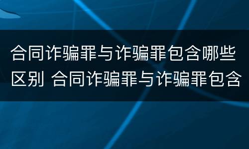 合同诈骗罪与诈骗罪包含哪些区别 合同诈骗罪与诈骗罪包含哪些区别呢