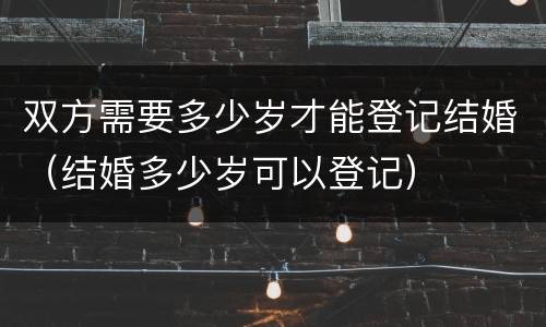 双方需要多少岁才能登记结婚（结婚多少岁可以登记）