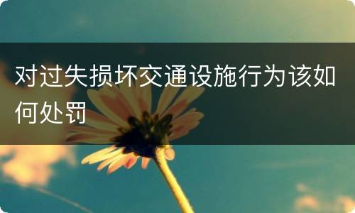 对过失损坏交通设施行为该如何处罚