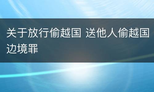 关于放行偷越国 送他人偷越国边境罪