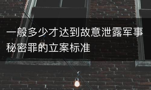 一般多少才达到故意泄露军事秘密罪的立案标准