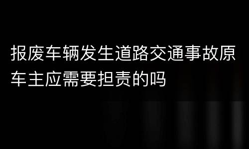 报废车辆发生道路交通事故原车主应需要担责的吗