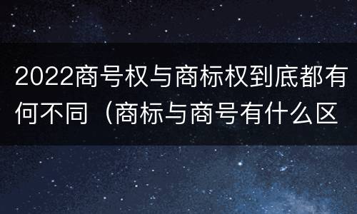 2022商号权与商标权到底都有何不同（商标与商号有什么区别）