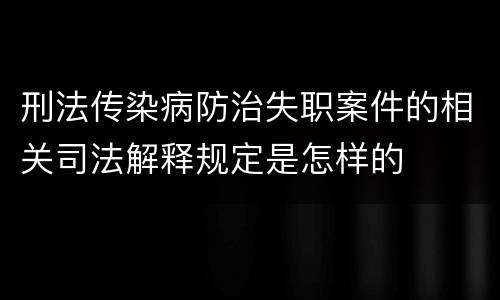 刑法传染病防治失职案件的相关司法解释规定是怎样的