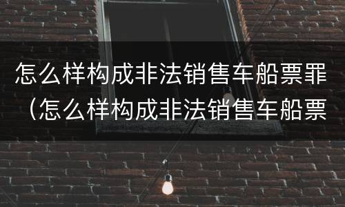 怎么样构成非法销售车船票罪（怎么样构成非法销售车船票罪）