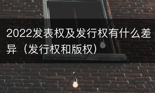 2022发表权及发行权有什么差异（发行权和版权）