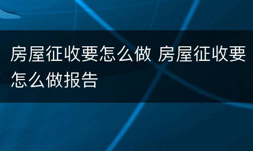 房屋征收要怎么做 房屋征收要怎么做报告