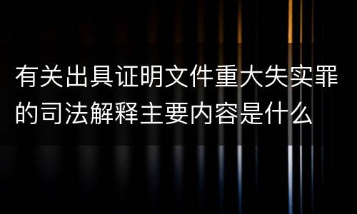 有关出具证明文件重大失实罪的司法解释主要内容是什么