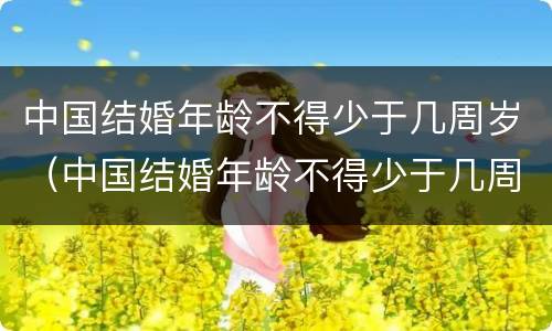 中国结婚年龄不得少于几周岁（中国结婚年龄不得少于几周岁以上）