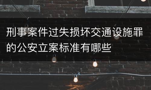 刑事案件过失损坏交通设施罪的公安立案标准有哪些