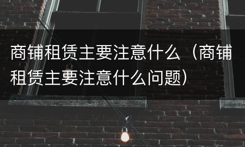 商铺租赁主要注意什么（商铺租赁主要注意什么问题）