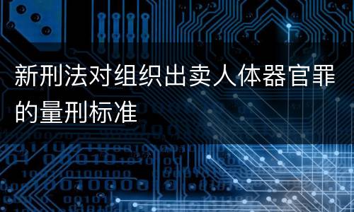 新刑法对组织出卖人体器官罪的量刑标准