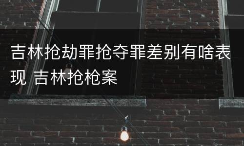 吉林抢劫罪抢夺罪差别有啥表现 吉林抢枪案