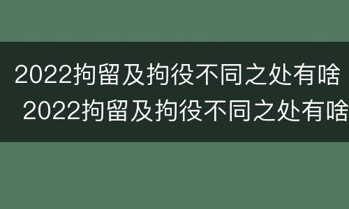 2022拘留及拘役不同之处有啥 2022拘留及拘役不同之处有啥区别