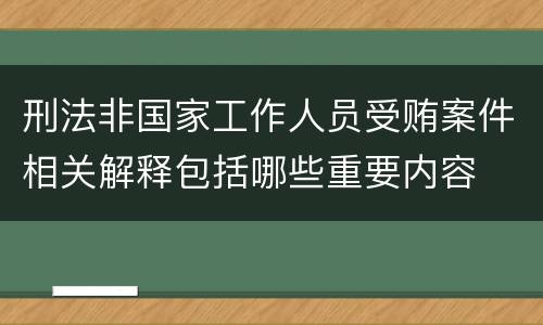 刑法非国家工作人员受贿案件相关解释包括哪些重要内容