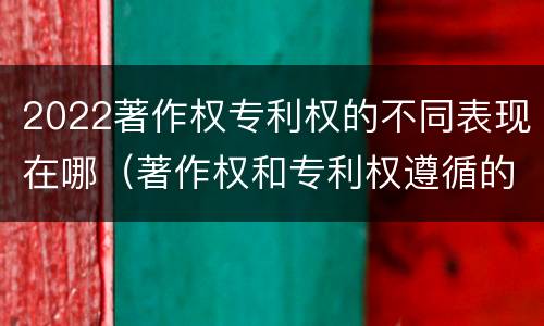 2022著作权专利权的不同表现在哪（著作权和专利权遵循的理念）