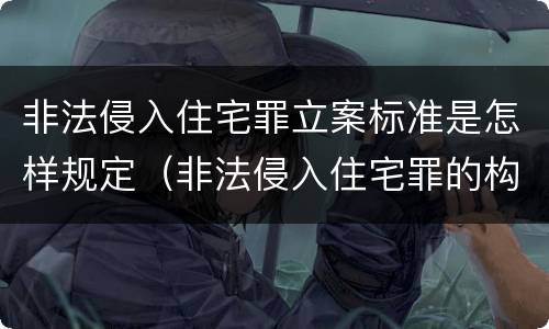 非法侵入住宅罪立案标准是怎样规定（非法侵入住宅罪的构成要件及处刑）