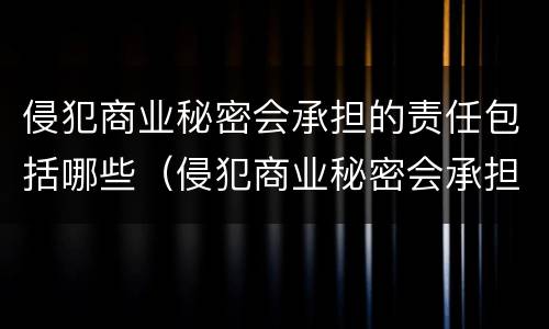 侵犯商业秘密会承担的责任包括哪些（侵犯商业秘密会承担的责任包括哪些方面）