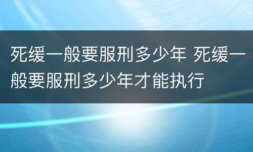 死缓一般要服刑多少年 死缓一般要服刑多少年才能执行