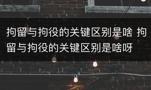 拘留与拘役的关键区别是啥 拘留与拘役的关键区别是啥呀