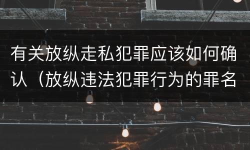 有关放纵走私犯罪应该如何确认（放纵违法犯罪行为的罪名）