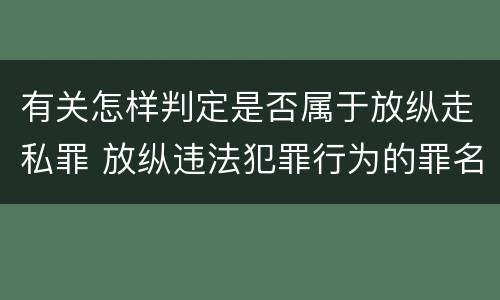 有关怎样判定是否属于放纵走私罪 放纵违法犯罪行为的罪名