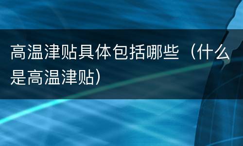 高温津贴具体包括哪些（什么是高温津贴）