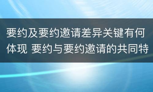 要约及要约邀请差异关键有何体现 要约与要约邀请的共同特征