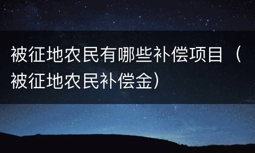 被征地农民有哪些补偿项目（被征地农民补偿金）