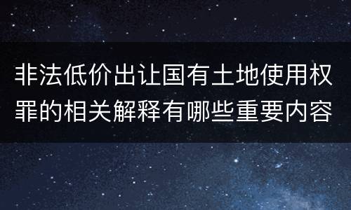 非法低价出让国有土地使用权罪的相关解释有哪些重要内容