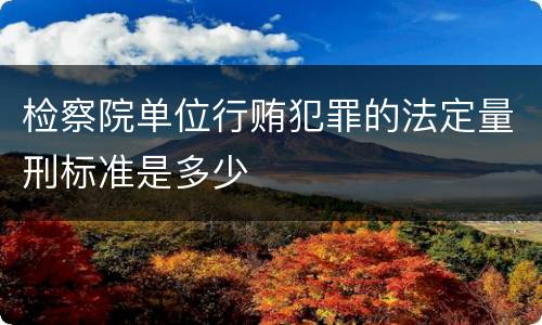 检察院单位行贿犯罪的法定量刑标准是多少