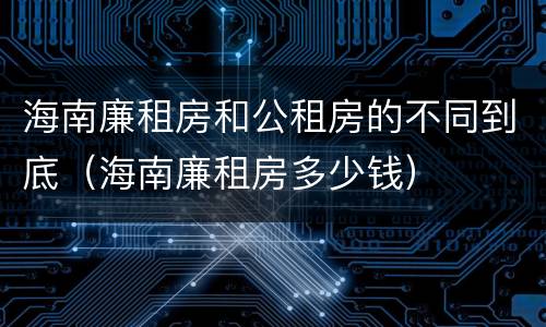 海南廉租房和公租房的不同到底（海南廉租房多少钱）